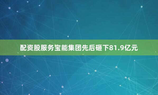 配资股服务宝能集团先后砸下81.9亿元