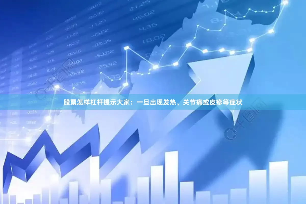 股票怎样杠杆提示大家：一旦出现发热、关节痛或皮疹等症状