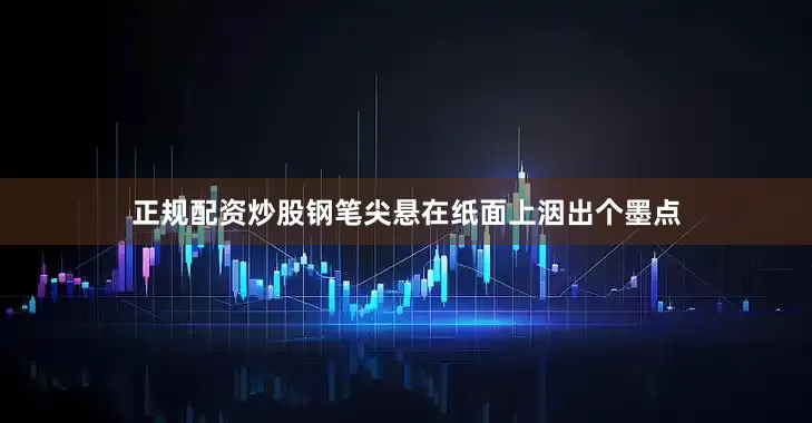 正规配资炒股钢笔尖悬在纸面上洇出个墨点