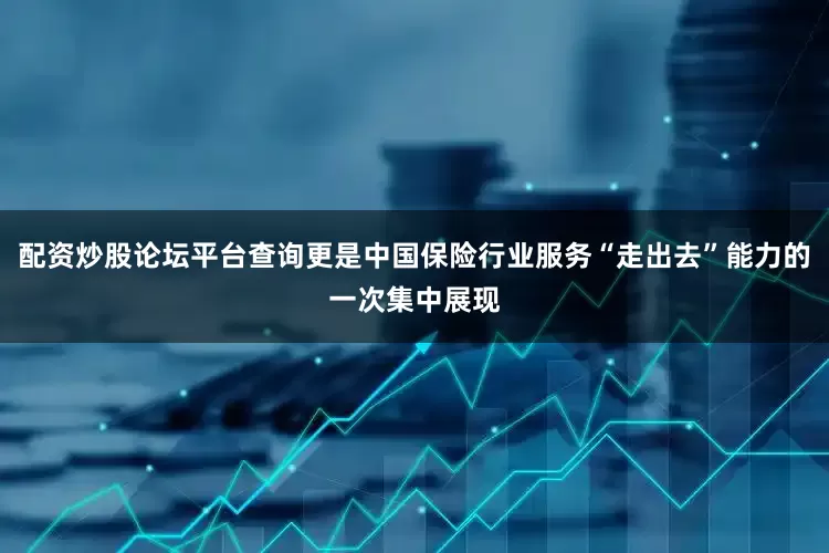 配资炒股论坛平台查询更是中国保险行业服务“走出去”能力的一次集中展现
