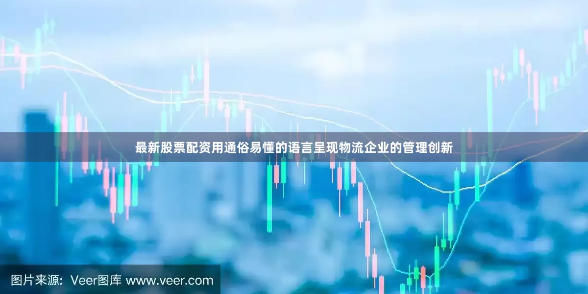 最新股票配资用通俗易懂的语言呈现物流企业的管理创新