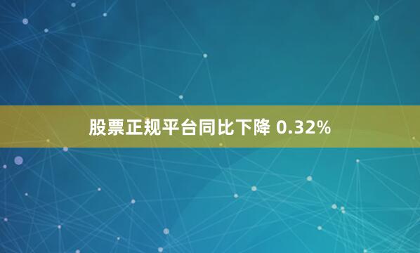 股票正规平台同比下降 0.32%