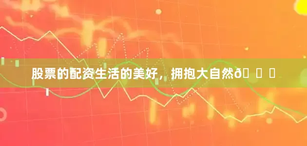 股票的配资生活的美好，拥抱大自然🍃